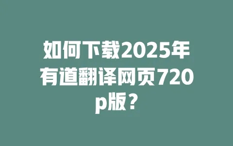 如何下载2025年有道翻译网页720p版？ 一
