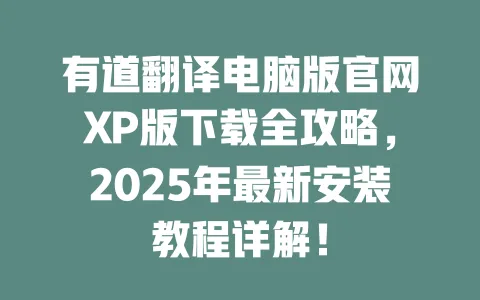 有道翻译电脑版官网XP版下载全攻略,2025年最新安装教程详解! 一