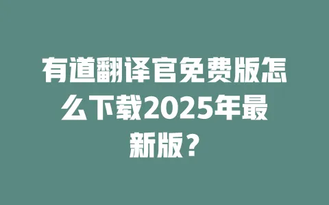 有道翻译官免费版怎么下载2025年最新版？ 一